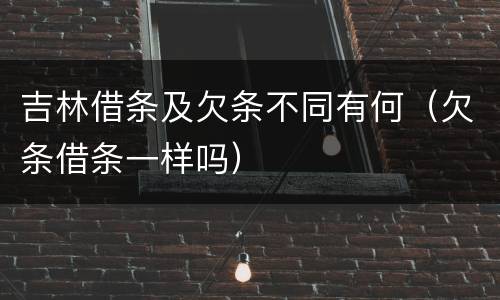 吉林借条及欠条不同有何（欠条借条一样吗）