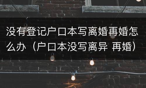 没有登记户口本写离婚再婚怎么办（户口本没写离异 再婚）
