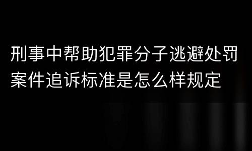 刑事中帮助犯罪分子逃避处罚案件追诉标准是怎么样规定