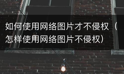 如何使用网络图片才不侵权（怎样使用网络图片不侵权）