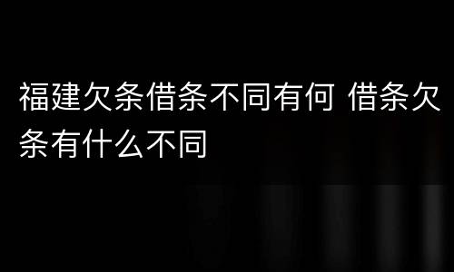 福建欠条借条不同有何 借条欠条有什么不同