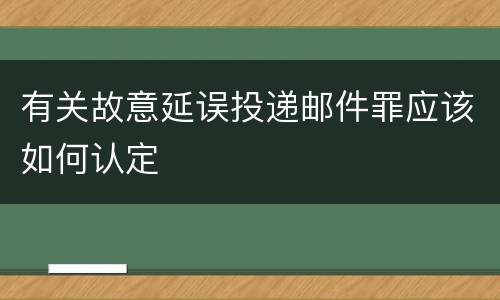 有关故意延误投递邮件罪应该如何认定