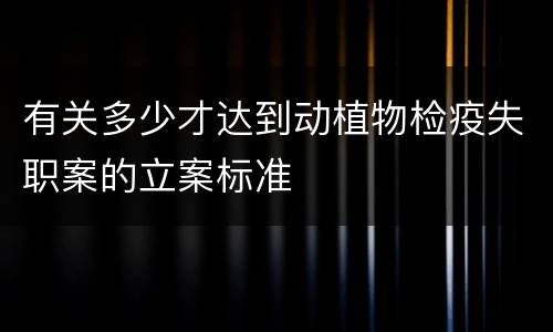 有关多少才达到动植物检疫失职案的立案标准