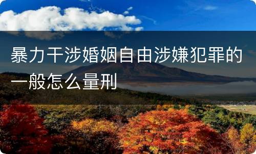 暴力干涉婚姻自由涉嫌犯罪的一般怎么量刑