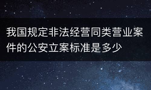我国规定非法经营同类营业案件的公安立案标准是多少