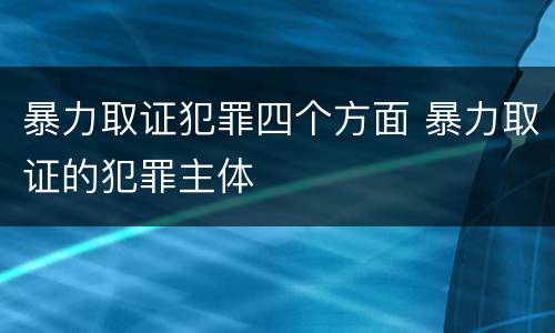 暴力取证犯罪四个方面 暴力取证的犯罪主体