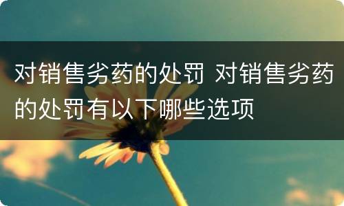 对销售劣药的处罚 对销售劣药的处罚有以下哪些选项