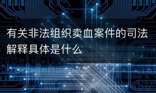 有关非法组织卖血案件的司法解释具体是什么