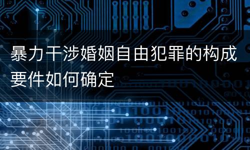 暴力干涉婚姻自由犯罪的构成要件如何确定