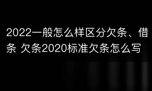 2022一般怎么样区分欠条、借条 欠条2020标准欠条怎么写