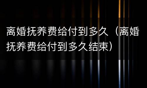 离婚抚养费给付到多久（离婚抚养费给付到多久结束）