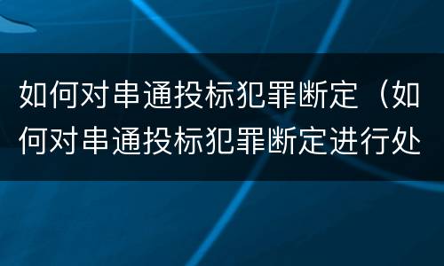 如何对串通投标犯罪断定（如何对串通投标犯罪断定进行处罚）