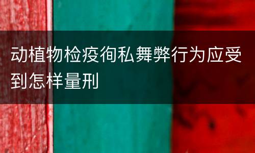 动植物检疫徇私舞弊行为应受到怎样量刑