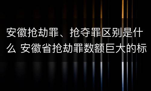 安徽抢劫罪、抢夺罪区别是什么 安徽省抢劫罪数额巨大的标准