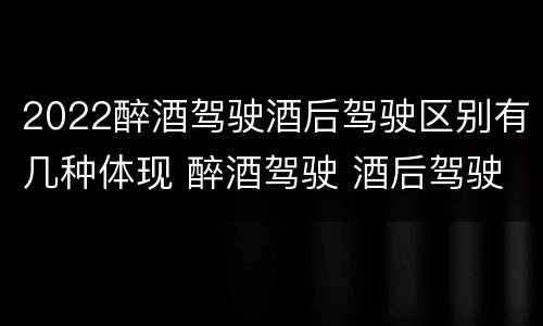2022醉酒驾驶酒后驾驶区别有几种体现 醉酒驾驶 酒后驾驶 区别