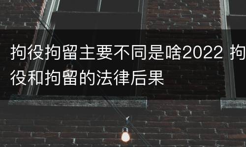 拘役拘留主要不同是啥2022 拘役和拘留的法律后果