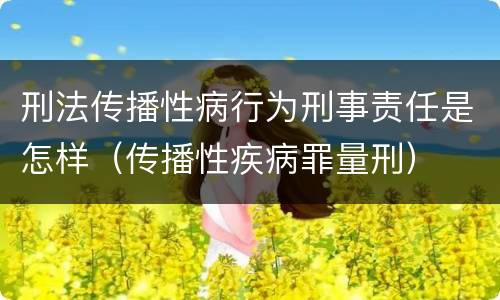 刑法传播性病行为刑事责任是怎样（传播性疾病罪量刑）