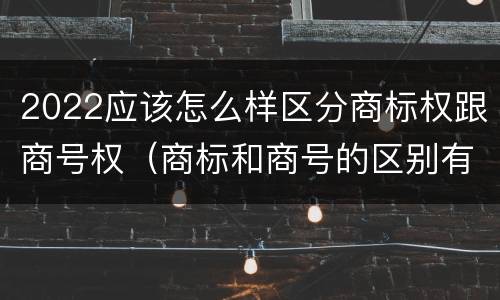 2022应该怎么样区分商标权跟商号权（商标和商号的区别有哪些?）