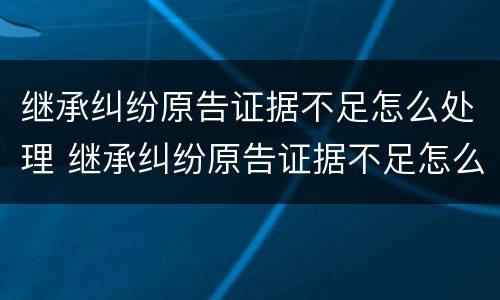 继承纠纷原告证据不足怎么处理 继承纠纷原告证据不足怎么处理好