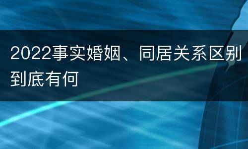 2022事实婚姻、同居关系区别到底有何