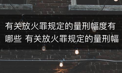 有关放火罪规定的量刑幅度有哪些 有关放火罪规定的量刑幅度有哪些