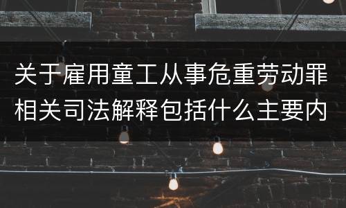 关于雇用童工从事危重劳动罪相关司法解释包括什么主要内容