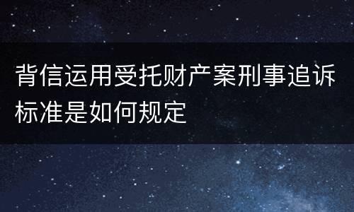 背信运用受托财产案刑事追诉标准是如何规定