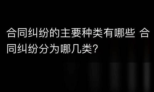 合同纠纷的主要种类有哪些 合同纠纷分为哪几类?