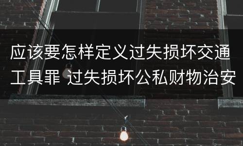 应该要怎样定义过失损坏交通工具罪 过失损坏公私财物治安处罚法规定