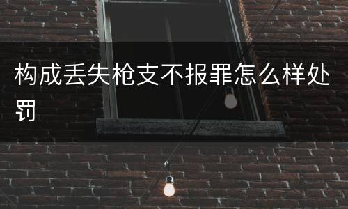 构成丢失枪支不报罪怎么样处罚