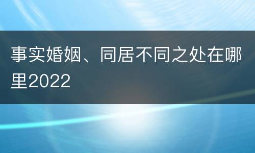事实婚姻、同居不同之处在哪里2022