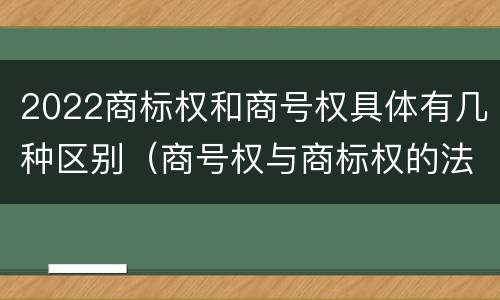 2022商标权和商号权具体有几种区别（商号权与商标权的法律冲突与解决）