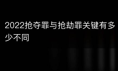 2022抢夺罪与抢劫罪关键有多少不同