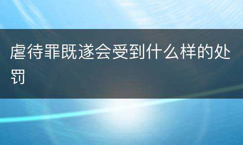 虐待罪既遂会受到什么样的处罚