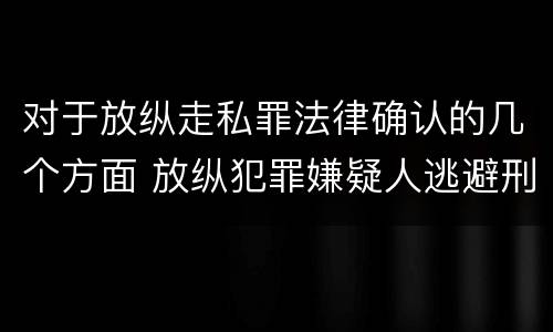 对于放纵走私罪法律确认的几个方面 放纵犯罪嫌疑人逃避刑事责任