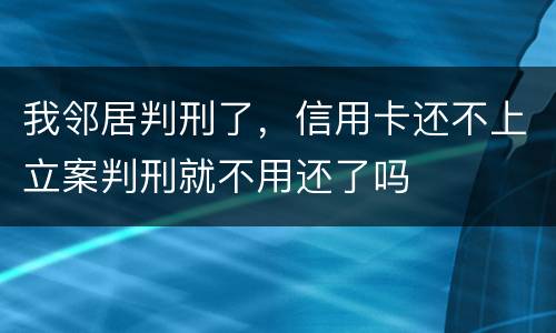 我邻居判刑了，信用卡还不上立案判刑就不用还了吗