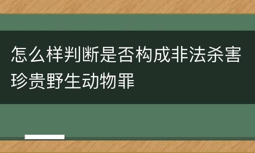 怎么样判断是否构成非法杀害珍贵野生动物罪