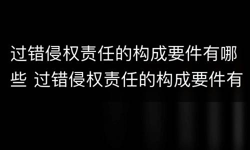 过错侵权责任的构成要件有哪些 过错侵权责任的构成要件有哪些