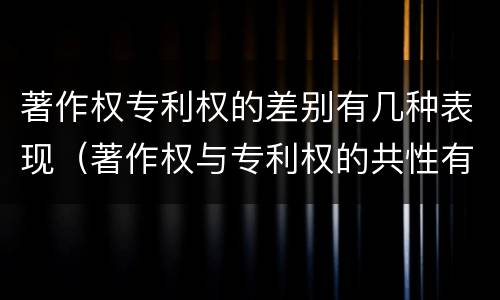 著作权专利权的差别有几种表现（著作权与专利权的共性有）