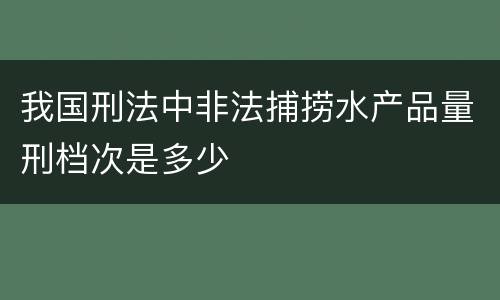 我国刑法中非法捕捞水产品量刑档次是多少