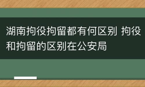 湖南拘役拘留都有何区别 拘役和拘留的区别在公安局