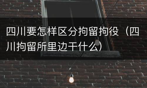 四川要怎样区分拘留拘役（四川拘留所里边干什么）