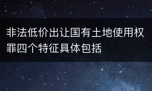 非法低价出让国有土地使用权罪四个特征具体包括