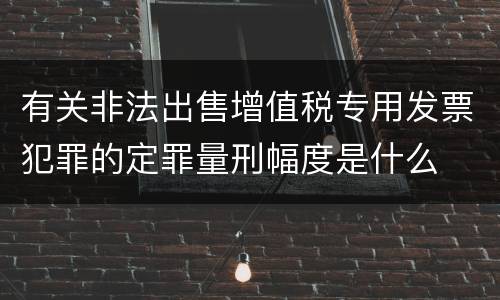 有关非法出售增值税专用发票犯罪的定罪量刑幅度是什么