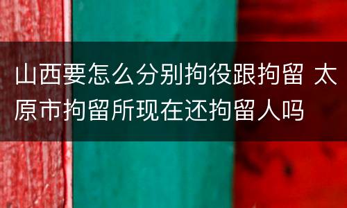 山西要怎么分别拘役跟拘留 太原市拘留所现在还拘留人吗
