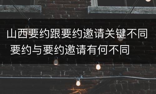 山西要约跟要约邀请关键不同 要约与要约邀请有何不同