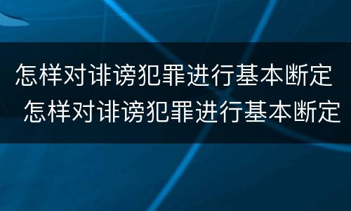 怎样对诽谤犯罪进行基本断定 怎样对诽谤犯罪进行基本断定处罚