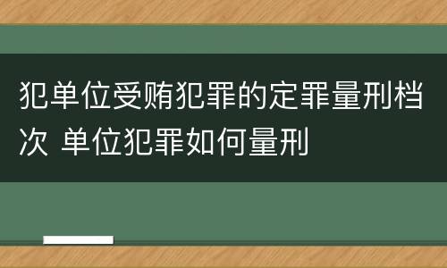 犯单位受贿犯罪的定罪量刑档次 单位犯罪如何量刑