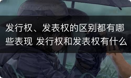 发行权、发表权的区别都有哪些表现 发行权和发表权有什么区别