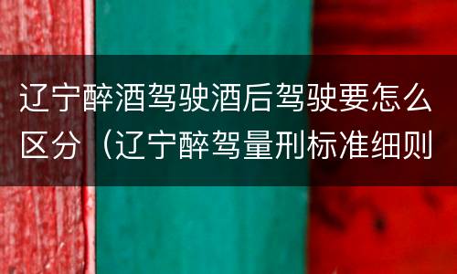 辽宁醉酒驾驶酒后驾驶要怎么区分（辽宁醉驾量刑标准细则）